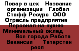 Повар в цех › Название организации ­ Глобал Стафф Ресурс, ООО › Отрасль предприятия ­ Персонал на кухню › Минимальный оклад ­ 43 000 - Все города Работа » Вакансии   . Татарстан респ.